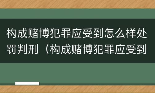 构成赌博犯罪应受到怎么样处罚判刑（构成赌博犯罪应受到怎么样处罚判刑多少年）