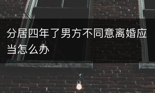分居四年了男方不同意离婚应当怎么办