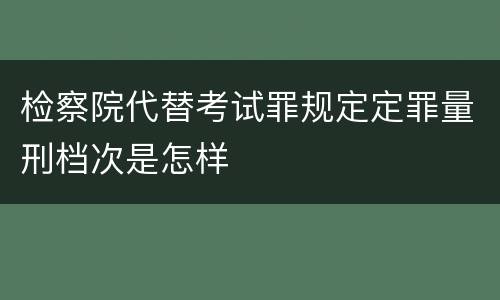 检察院代替考试罪规定定罪量刑档次是怎样