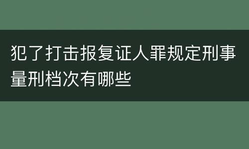 犯了打击报复证人罪规定刑事量刑档次有哪些