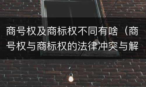 商号权及商标权不同有啥（商号权与商标权的法律冲突与解决）