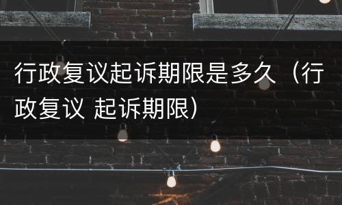 行政复议起诉期限是多久（行政复议 起诉期限）