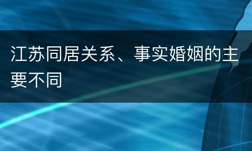 江苏同居关系、事实婚姻的主要不同