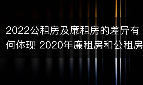 2022公租房及廉租房的差异有何体现 2020年廉租房和公租房的区别