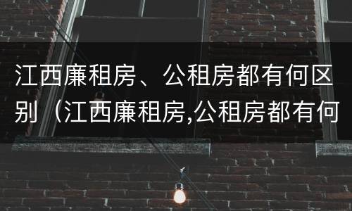 江西廉租房、公租房都有何区别（江西廉租房,公租房都有何区别呢）