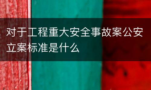 对于工程重大安全事故案公安立案标准是什么