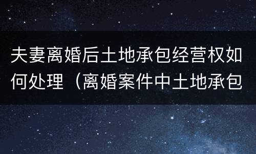 夫妻离婚后土地承包经营权如何处理（离婚案件中土地承包经营权）