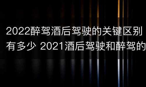 2022醉驾酒后驾驶的关键区别有多少 2021酒后驾驶和醉驾的区别