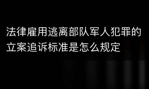 法律雇用逃离部队军人犯罪的立案追诉标准是怎么规定