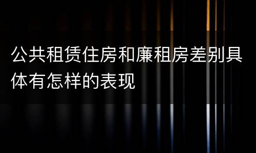 公共租赁住房和廉租房差别具体有怎样的表现