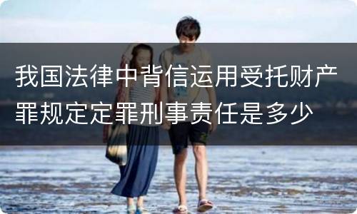 我国法律中背信运用受托财产罪规定定罪刑事责任是多少