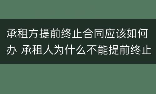 承租方提前终止合同应该如何办 承租人为什么不能提前终止合同