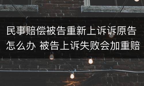 民事赔偿被告重新上诉诉原告怎么办 被告上诉失败会加重赔偿吗