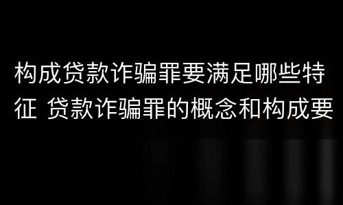 构成贷款诈骗罪要满足哪些特征 贷款诈骗罪的概念和构成要件