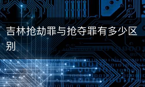 吉林抢劫罪与抢夺罪有多少区别