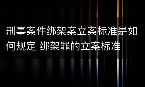 刑事案件绑架案立案标准是如何规定 绑架罪的立案标准