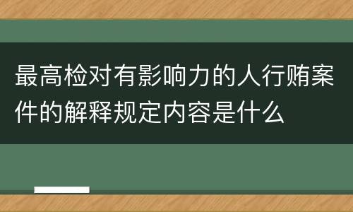最高检对有影响力的人行贿案件的解释规定内容是什么
