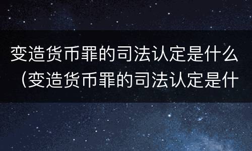变造货币罪的司法认定是什么（变造货币罪的司法认定是什么）