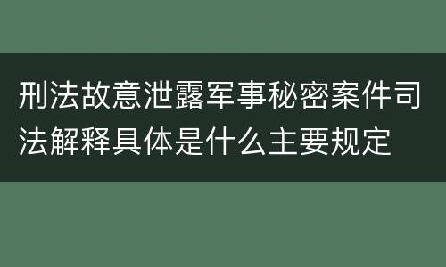 刑法故意泄露军事秘密案件司法解释具体是什么主要规定