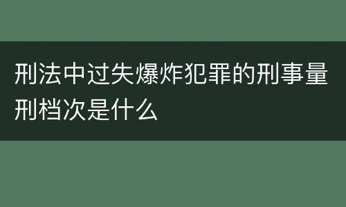 刑法中过失爆炸犯罪的刑事量刑档次是什么