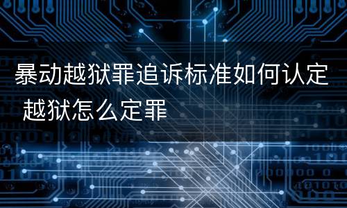 暴动越狱罪追诉标准如何认定 越狱怎么定罪