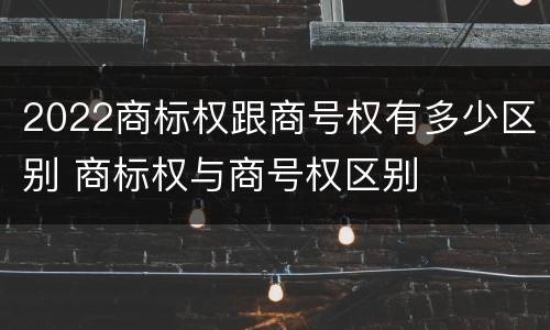 2022商标权跟商号权有多少区别 商标权与商号权区别