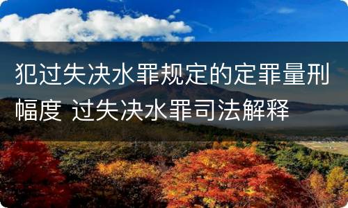 犯过失决水罪规定的定罪量刑幅度 过失决水罪司法解释
