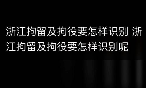 浙江拘留及拘役要怎样识别 浙江拘留及拘役要怎样识别呢
