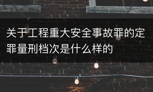 关于工程重大安全事故罪的定罪量刑档次是什么样的