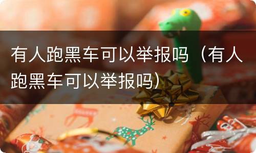 有人跑黑车可以举报吗（有人跑黑车可以举报吗）