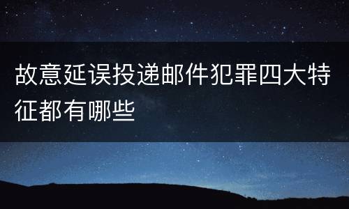 故意延误投递邮件犯罪四大特征都有哪些