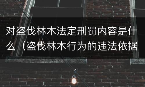 对盗伐林木法定刑罚内容是什么（盗伐林木行为的违法依据）