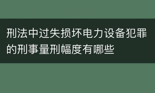 刑法中过失损坏电力设备犯罪的刑事量刑幅度有哪些