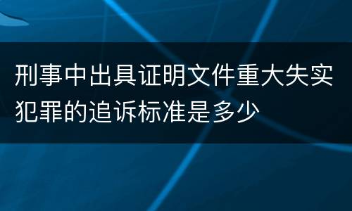 刑事中出具证明文件重大失实犯罪的追诉标准是多少