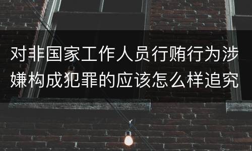 对非国家工作人员行贿行为涉嫌构成犯罪的应该怎么样追究责任