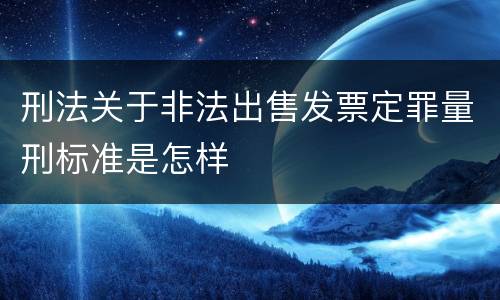 刑法关于非法出售发票定罪量刑标准是怎样