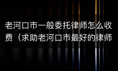 老河口市一般委托律师怎么收费（求助老河口市最好的律师）