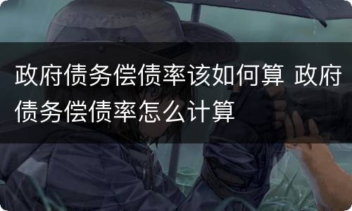 政府债务偿债率该如何算 政府债务偿债率怎么计算