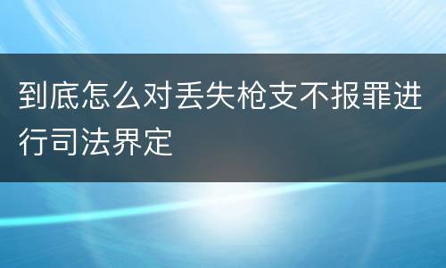 到底怎么对丢失枪支不报罪进行司法界定