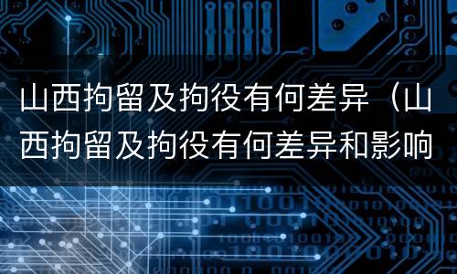 山西拘留及拘役有何差异（山西拘留及拘役有何差异和影响）