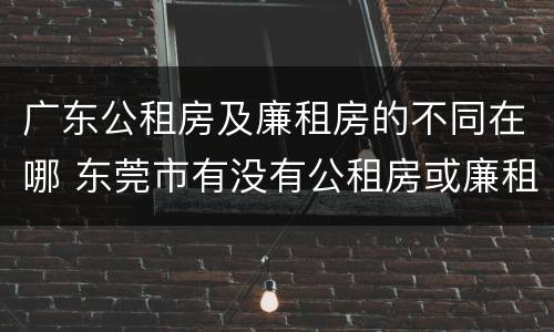 广东公租房及廉租房的不同在哪 东莞市有没有公租房或廉租房