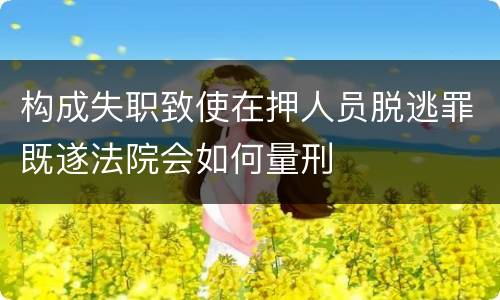 构成失职致使在押人员脱逃罪既遂法院会如何量刑