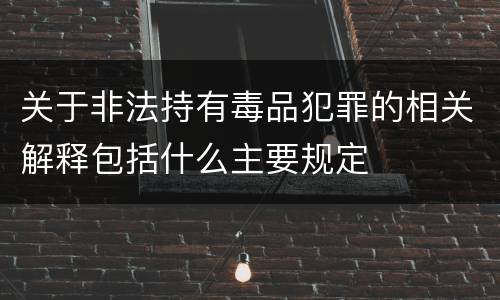 关于非法持有毒品犯罪的相关解释包括什么主要规定