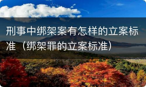 刑事中绑架案有怎样的立案标准（绑架罪的立案标准）