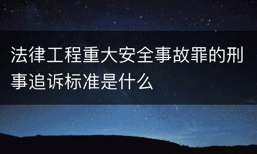 法律工程重大安全事故罪的刑事追诉标准是什么
