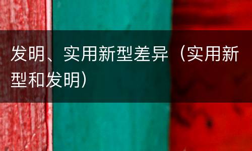 发明、实用新型差异（实用新型和发明）