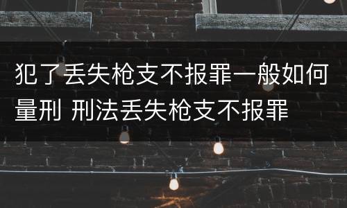 犯了丢失枪支不报罪一般如何量刑 刑法丢失枪支不报罪