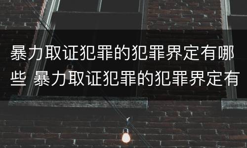 暴力取证犯罪的犯罪界定有哪些 暴力取证犯罪的犯罪界定有哪些
