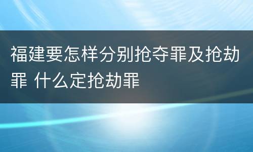 福建要怎样分别抢夺罪及抢劫罪 什么定抢劫罪