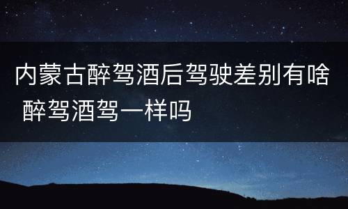 内蒙古醉驾酒后驾驶差别有啥 醉驾酒驾一样吗
